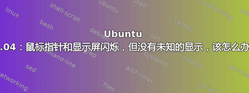 Ubuntu 16.04：鼠标指针和显示屏闪烁，但没有未知的显示，该怎么办？