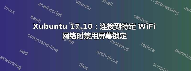 Xubuntu 17.10：连接到特定 WiFi 网络时禁用屏幕锁定