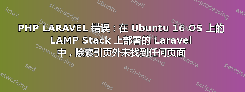 PHP LARAVEL 错误：在 Ubuntu 16 OS 上的 LAMP Stack 上部署的 Laravel 中，除索引页外未找到任何页面