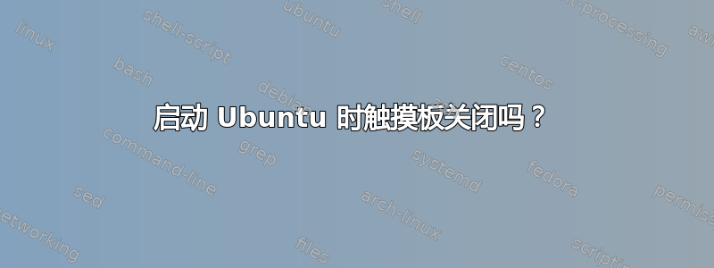 启动 Ubuntu 时触摸板关闭吗？