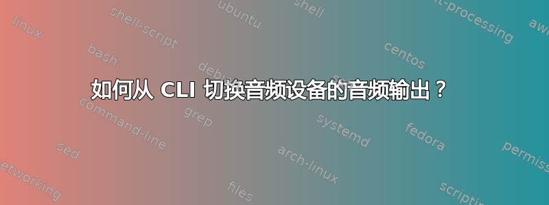 如何从 CLI 切换音频设备的音频输出？