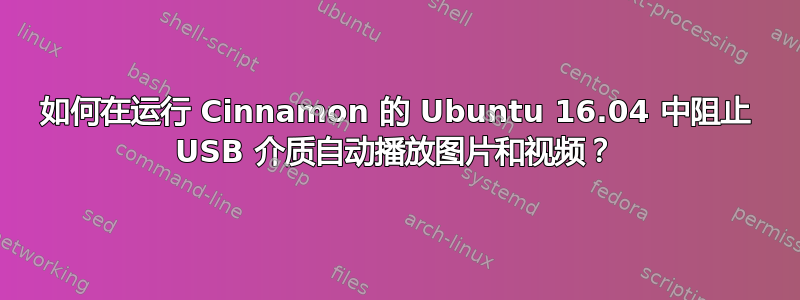 如何在运行 Cinnamon 的 Ubuntu 16.04 中阻止 USB 介质自动播放图片和视频？