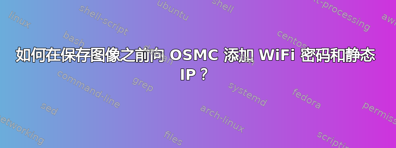 如何在保存图像之前向 OSMC 添加 WiFi 密码和静态 IP？