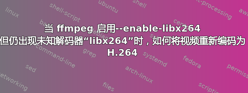 当 ffmpeg 启用--enable-libx264 但仍出现未知解码器“libx264”时，如何将视频重新编码为 H.264