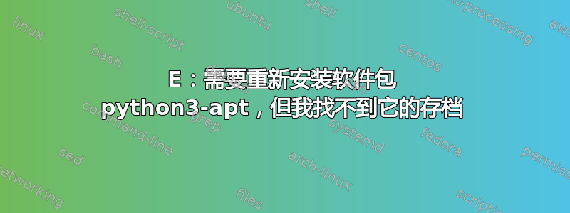 E：需要重新安装软件包 python3-apt，但我找不到它的存档