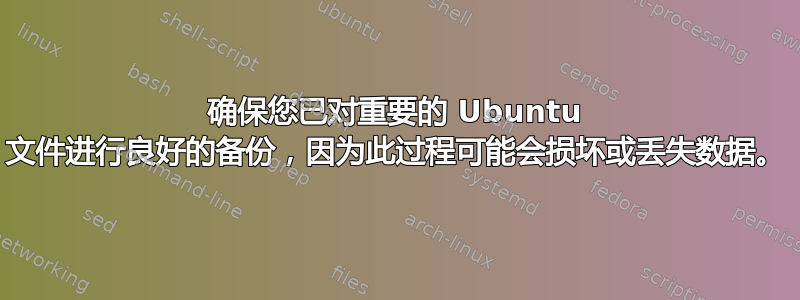 确保您已对重要的 Ubuntu 文件进行良好的备份，因为此过程可能会损坏或丢失数据。