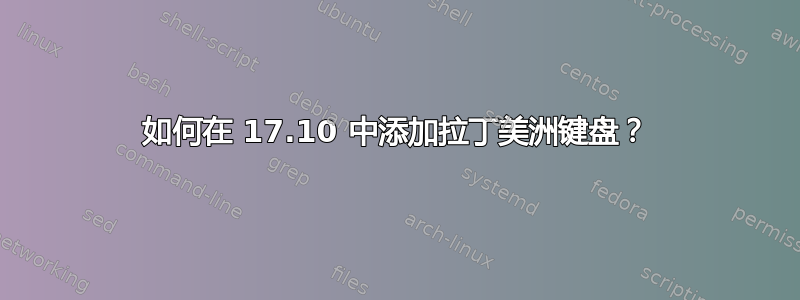 如何在 17.10 中添加拉丁美洲键盘？