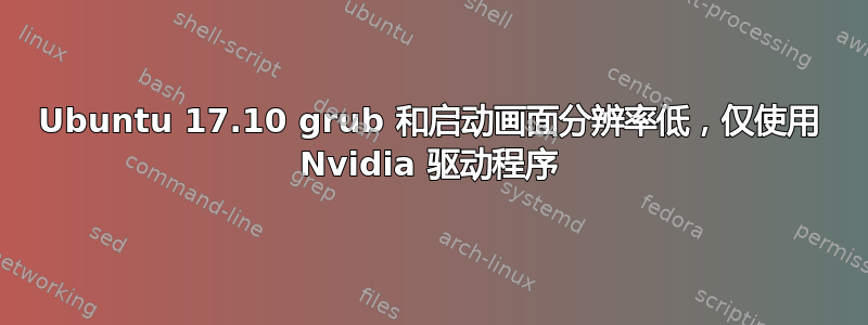 Ubuntu 17.10 grub 和启动画面分辨率低，仅使用 Nvidia 驱动程序