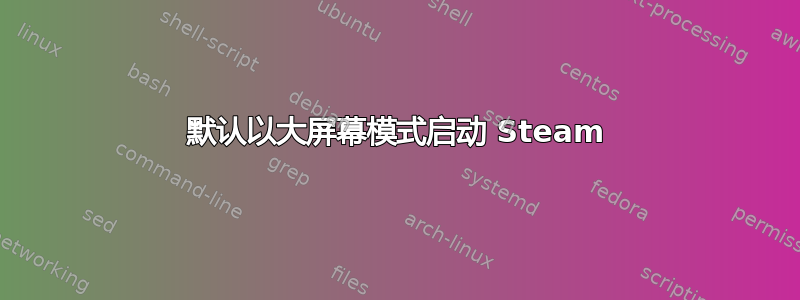 默认以大屏幕模式启动 Steam