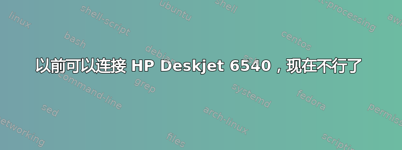 以前可以连接 HP Deskjet 6540，现在不行了