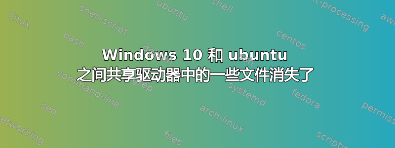 Windows 10 和 ubuntu 之间共享驱动器中的一些文件消失了