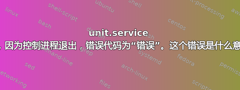 unit.service 失败，因为控制进程退出，错误代码为“错误”。这个错误是什么意思？