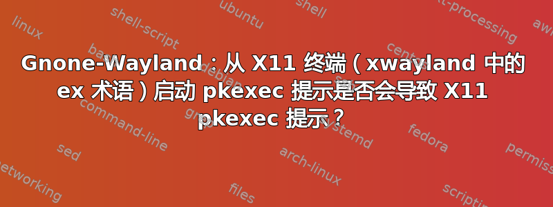 Gnone-Wayland：从 X11 终端（xwayland 中的 ex 术语）启动 pkexec 提示是否会导致 X11 pkexec 提示？