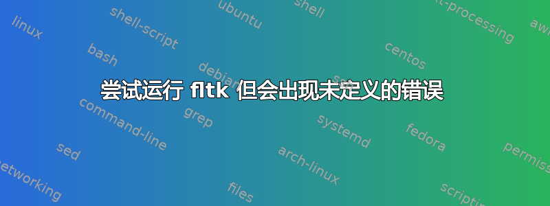 尝试运行 fltk 但会出现未定义的错误