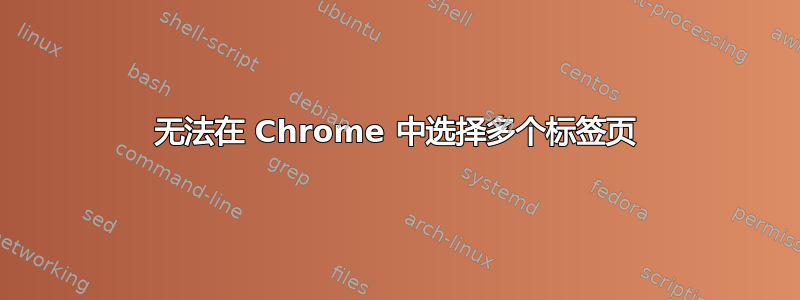 无法在 Chrome 中选择多个标签页