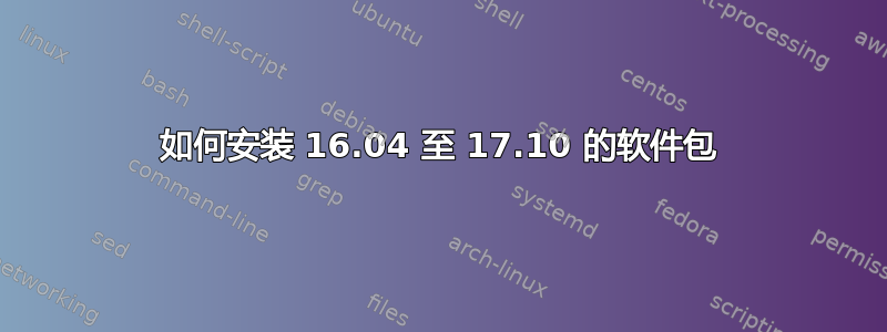 如何安装 16.04 至 17.10 的软件包