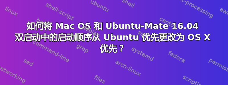 如何将 Mac OS 和 Ubuntu-Mate 16.04 双启动中的启动顺序从 Ubuntu 优先更改为 OS X 优先？