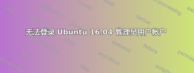 无法登录 Ubuntu 16.04 管理员用户帐户