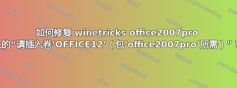 如何修复 winetricks office2007pro 上的“请插入卷‘OFFICE12’（包‘office2007pro’所需）”？