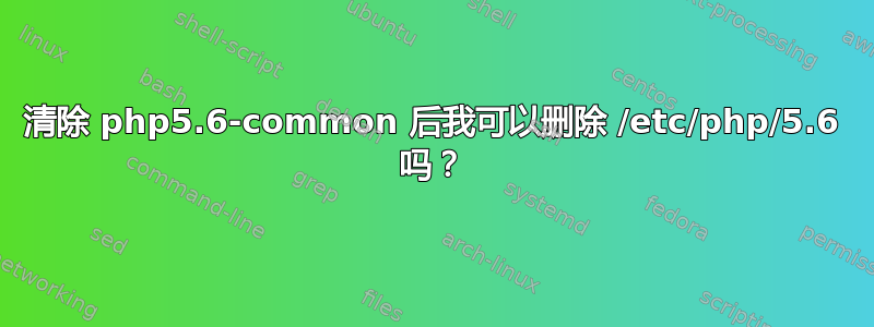 清除 php5.6-common 后我可以删除 /etc/php/5.6 吗？