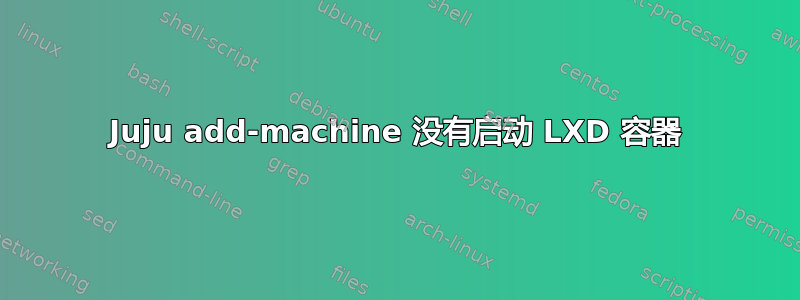 Juju add-machine 没有启动 LXD 容器