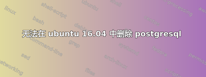 无法在 ubuntu 16.04 中删除 postgresql