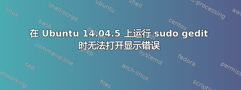 在 Ubuntu 14.04.5 上运行 sudo gedit 时无法打开显示错误