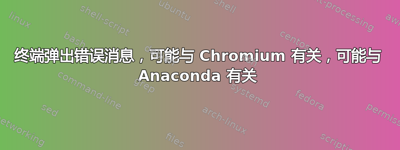 终端弹出错误消息，可能与 Chromium 有关，可能与 Anaconda 有关