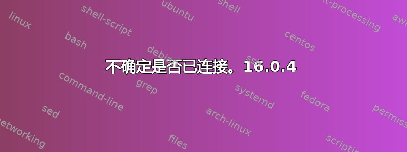 不确定是否已连接。16.0.4