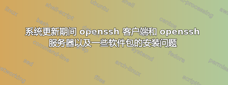 系统更新期间 openssh 客户端和 openssh 服务器以及一些软件包的安装问题