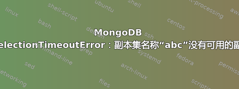 MongoDB ServerSelectionTimeoutError：副本集名称“abc”没有可用的副本集成员