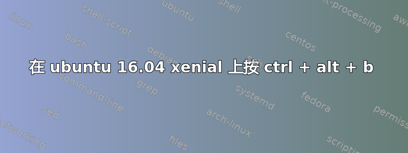 在 ubuntu 16.04 xenial 上按 ctrl + alt + b