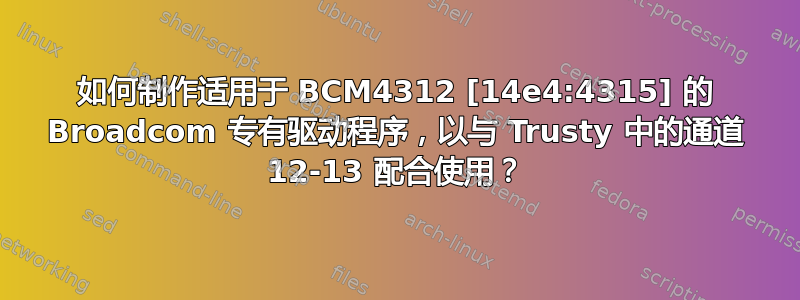 如何制作适用于 BCM4312 [14e4:4315] 的 Broadcom 专有驱动程序，以与 Trusty 中的通道 12-13 配合使用？