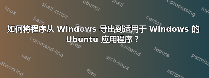 如何将程序从 Windows 导出到适用于 Windows 的 Ubuntu 应用程序？