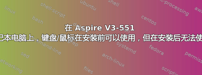 在 Aspire V3-551 笔记本电脑上，键盘/鼠标在安装前可以使用，但在安装后无法使用