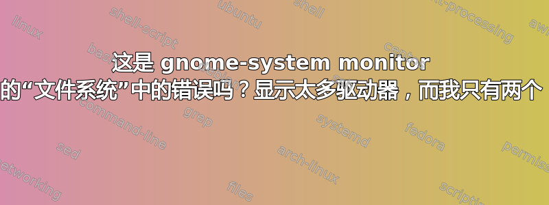 这是 gnome-system monitor 的“文件系统”中的错误吗？显示太多驱动器，而我只有两个 