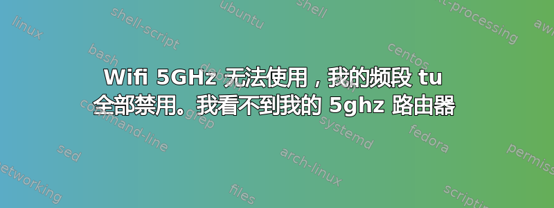 Wifi 5GHz 无法使用，我的频段 tu 全部禁用。我看不到我的 5ghz 路由器