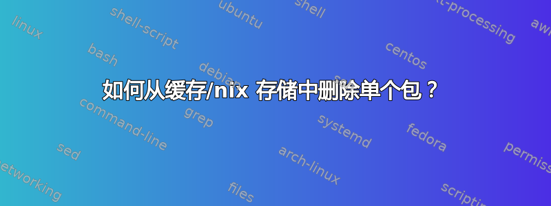 如何从缓存/nix 存储中删除单个包？