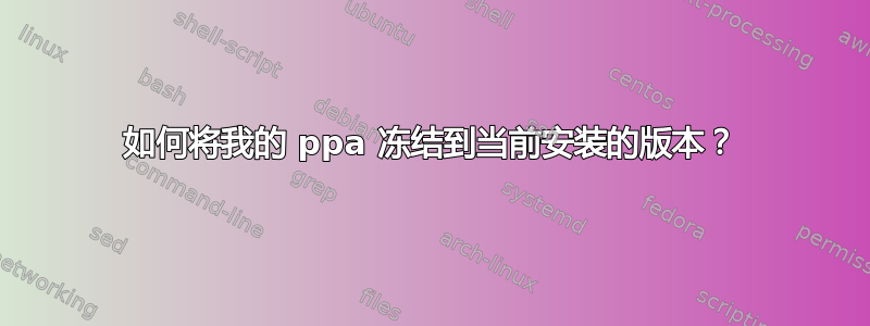 如何将我的 ppa 冻结到当前安装的版本？