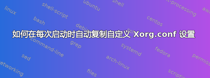 如何在每次启动时自动复制自定义 Xorg.conf 设置