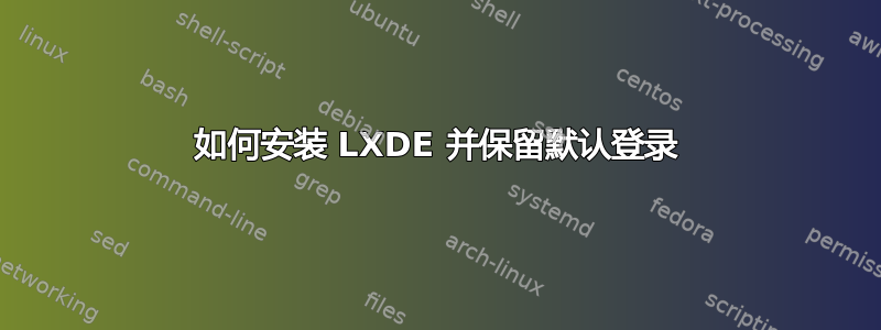 如何安装 LXDE 并保留默认登录