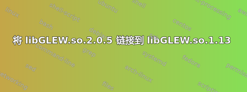 将 libGLEW.so.2.0.5 链接到 libGLEW.so.1.13