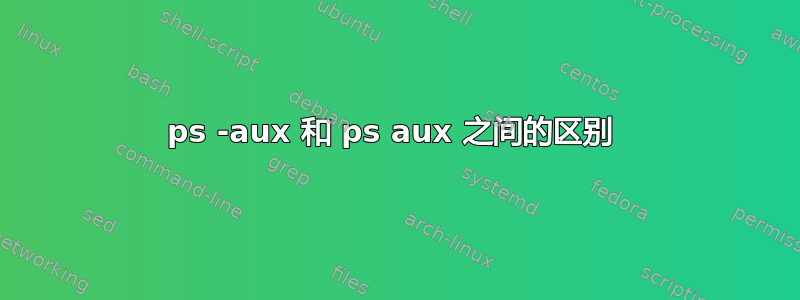 ps -aux 和 ps aux 之间的区别 