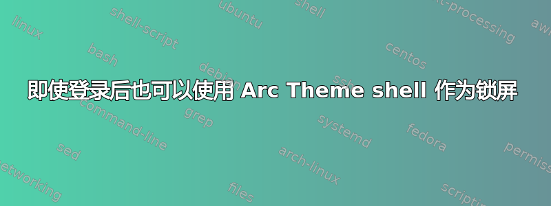 即使登录后也可以使用 Arc Theme shell 作为锁屏