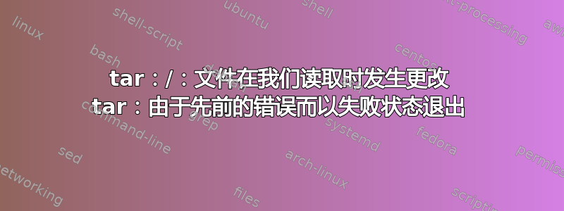 tar：/：文件在我们读取时发生更改 tar：由于先前的错误而以失败状态退出