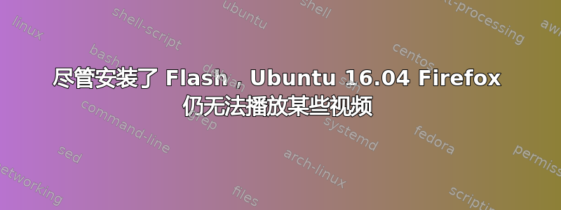 尽管安装了 Flash，Ubuntu 16.04 Firefox 仍无法播放某些视频