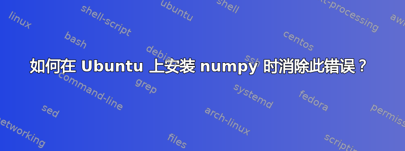 如何在 Ubuntu 上安装 numpy 时消除此错误？