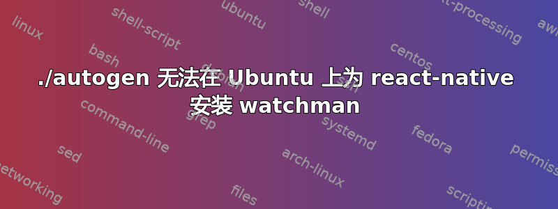 ./autogen 无法在 Ubuntu 上为 react-native 安装 watchman