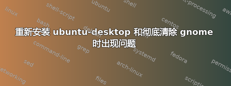 重新安装 ubuntu-desktop 和彻底清除 gnome 时出现问题