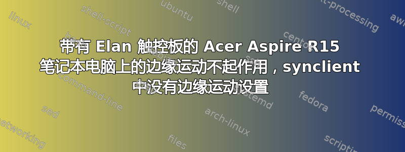 带有 Elan 触控板的 Acer Aspire R15 笔记本电脑上的边缘运动不起作用，synclient 中没有边缘运动设置